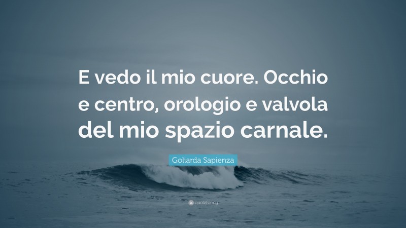 Goliarda Sapienza Quote: “E vedo il mio cuore. Occhio e centro, orologio e valvola del mio spazio carnale.”