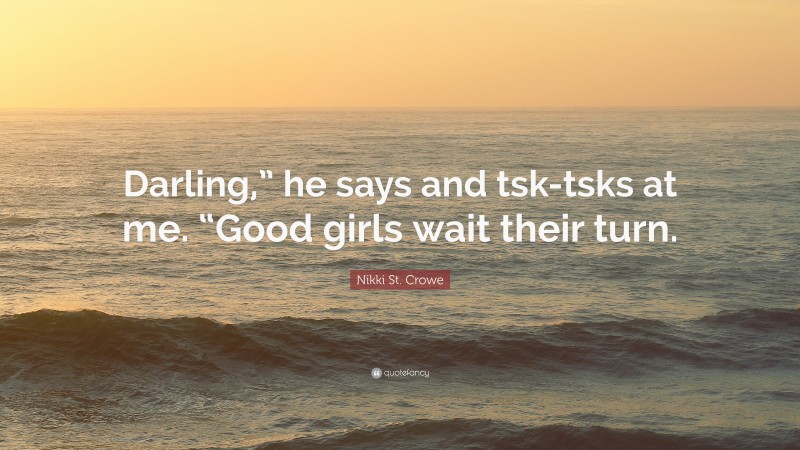 Nikki St. Crowe Quote: “Darling,” he says and tsk-tsks at me. “Good girls wait their turn.”