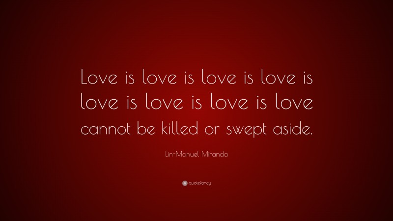 Lin-Manuel Miranda Quote: “Love is love is love is love is love is love is love is love cannot be killed or swept aside.”