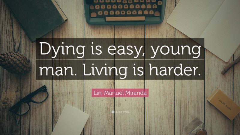 Lin-Manuel Miranda Quote: “Dying is easy, young man. Living is harder.”