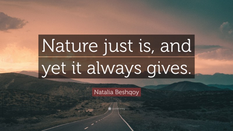Natalia Beshqoy Quote: “Nature just is, and yet it always gives.”