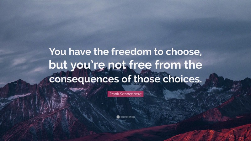 Frank Sonnenberg Quote: “You have the freedom to choose, but you’re not free from the consequences of those choices.”