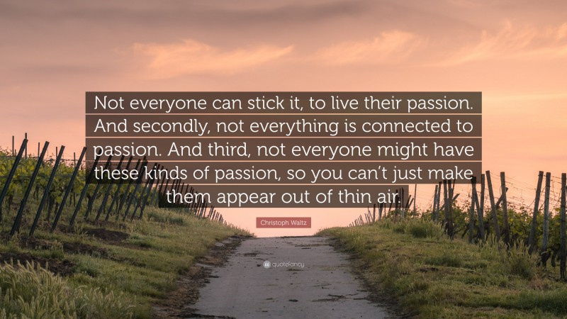 Christoph Waltz Quote: “Not everyone can stick it, to live their passion. And secondly, not everything is connected to passion. And third, not everyone might have these kinds of passion, so you can’t just make them appear out of thin air.”