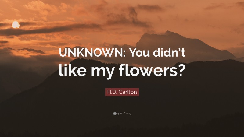 H.D. Carlton Quote: “UNKNOWN: You didn’t like my flowers?”