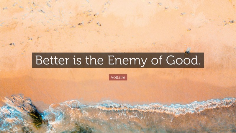 Voltaire Quote: “Better is the Enemy of Good.”
