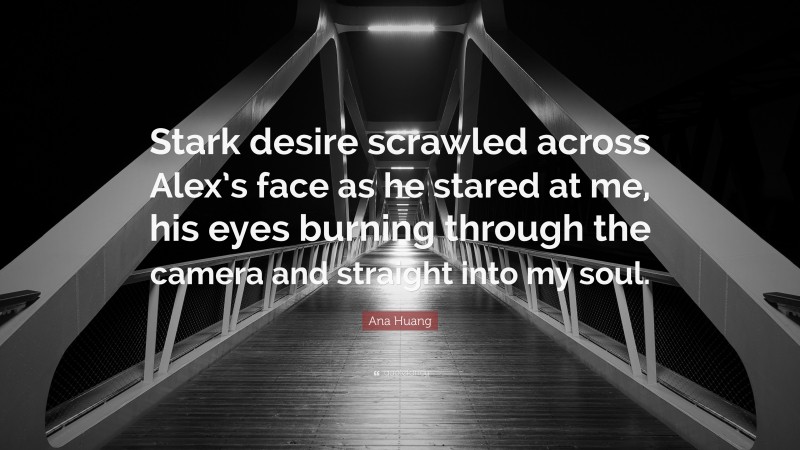 Ana Huang Quote: “Stark desire scrawled across Alex’s face as he stared at me, his eyes burning through the camera and straight into my soul.”