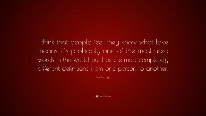 Tom DeLonge Quote: “I think that people feel they know what love means, it’s probably one of the most used words in the world but has the most completely different definitions from one person to another.”