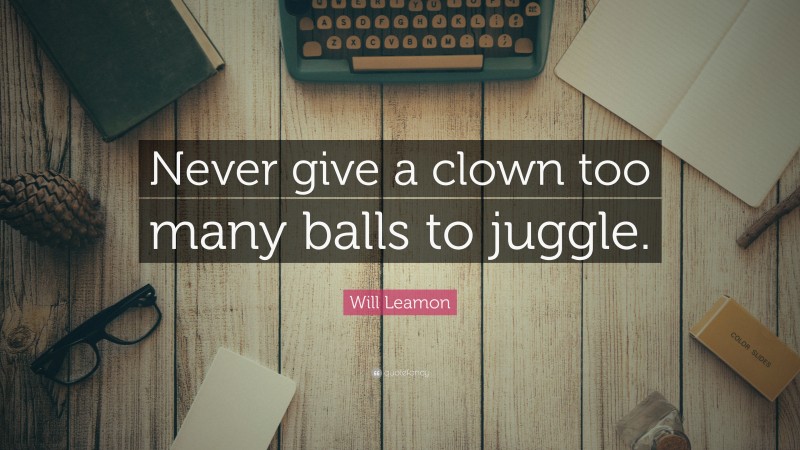 Will Leamon Quote: “Never give a clown too many balls to juggle.”