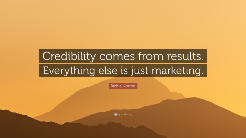 Richie Norton Quote: “Credibility comes from results. Everything else is just marketing.”