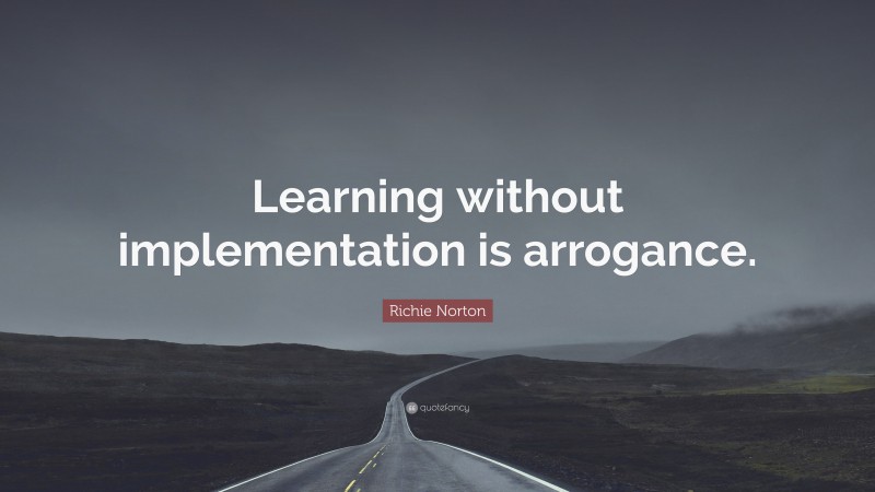 Richie Norton Quote: “Learning without implementation is arrogance.”