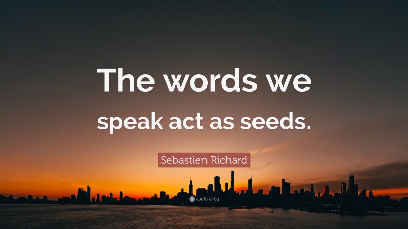 Sebastien Richard Quote: “The words we speak act as seeds.”