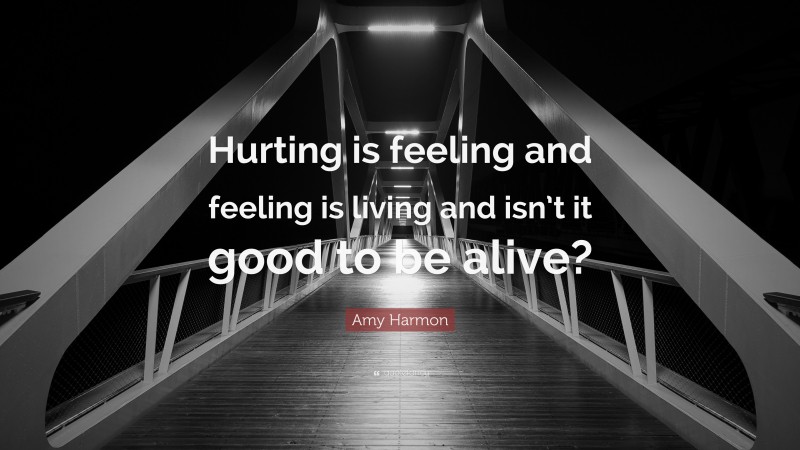 Amy Harmon Quote: “Hurting is feeling and feeling is living and isn’t it good to be alive?”
