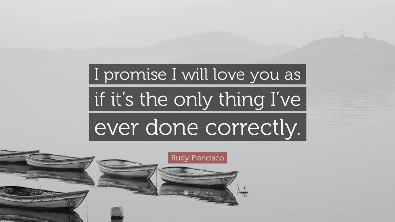 Rudy Francisco Quote: “I promise I will love you as if it’s the only thing I’ve ever done correctly.”