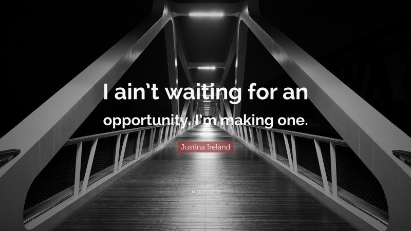 Justina Ireland Quote: “I ain’t waiting for an opportunity. I’m making one.”