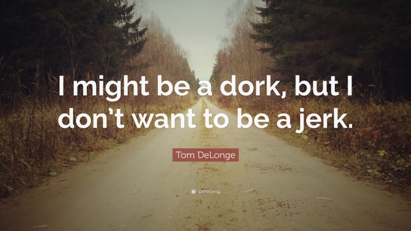 Tom DeLonge Quote: “I might be a dork, but I don’t want to be a jerk.”