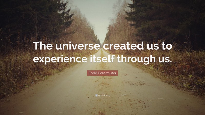 Todd Perelmuter Quote: “The universe created us to experience itself through us.”