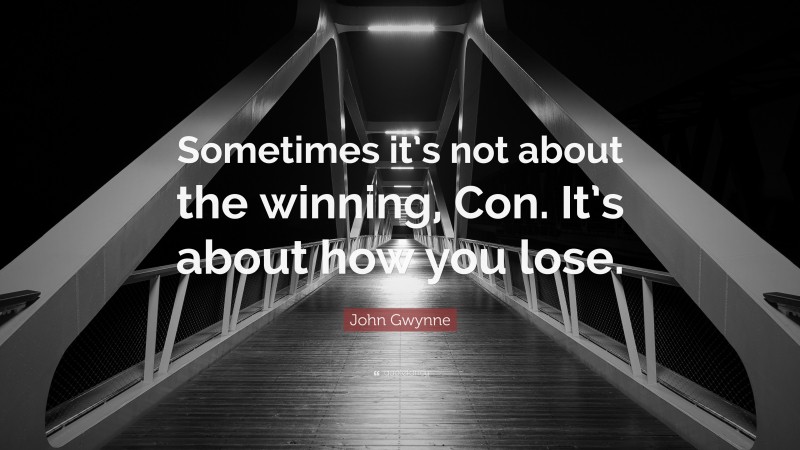 John Gwynne Quote: “Sometimes it’s not about the winning, Con. It’s about how you lose.”