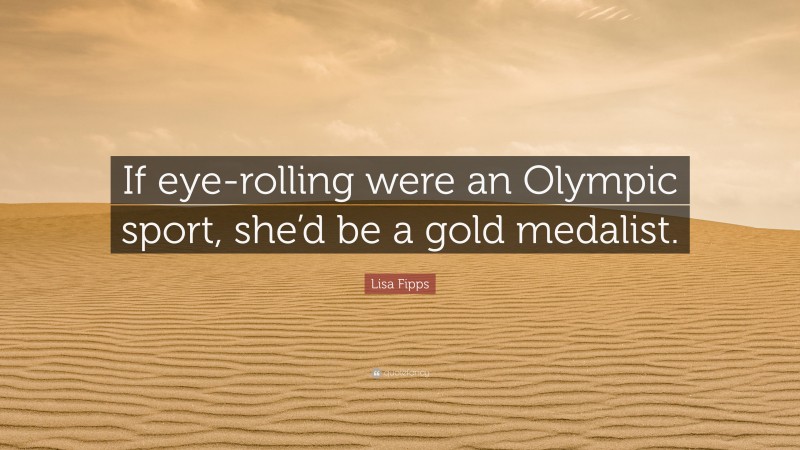 Lisa Fipps Quote: “If eye-rolling were an Olympic sport, she’d be a gold medalist.”