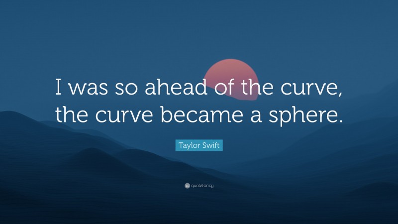 Taylor Swift Quote: “I was so ahead of the curve, the curve became a sphere.”