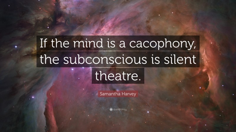 Samantha Harvey Quote: “If the mind is a cacophony, the subconscious is silent theatre.”