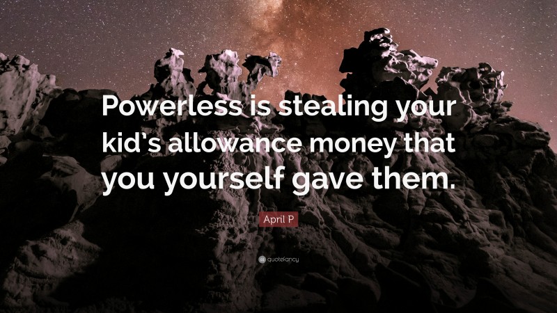 April P Quote: “Powerless is stealing your kid’s allowance money that you yourself gave them.”