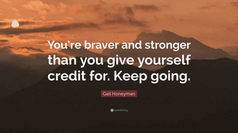 Gail Honeyman Quote: “You’re braver and stronger than you give yourself credit for. Keep going.”