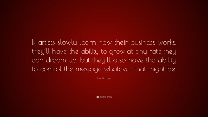 Tom DeLonge Quote: “If artists slowly learn how their business works, they’ll have the ability to grow at any rate they can dream up, but they’ll also have the ability to control the message whatever that might be.”