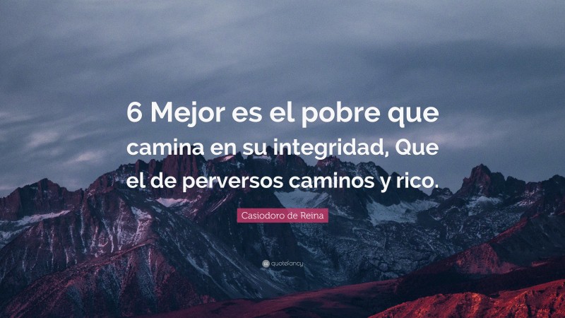 Casiodoro de Reina Quote: “6 Mejor es el pobre que camina en su integridad, Que el de perversos caminos y rico.”