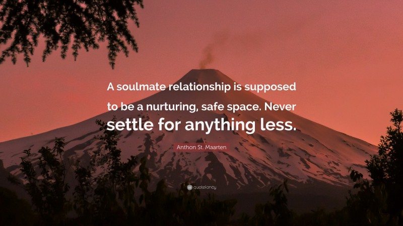 Anthon St. Maarten Quote: “A soulmate relationship is supposed to be a nurturing, safe space. Never settle for anything less.”