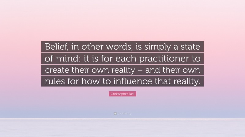 Christopher Dell Quote: “Belief, in other words, is simply a state of mind: it is for each practitioner to create their own reality – and their own rules for how to influence that reality.”