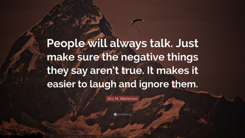 Eric M. Watterson Quote: “People will always talk. Just make sure the negative things they say aren’t true. It makes it easier to laugh and ignore them.”
