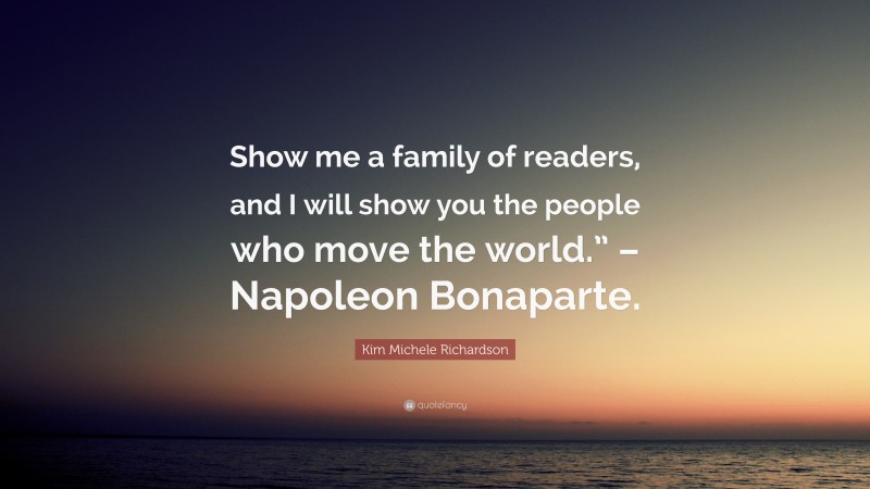 Kim Michele Richardson Quote: “Show me a family of readers, and I will show you the people who move the world.” – Napoleon Bonaparte.”