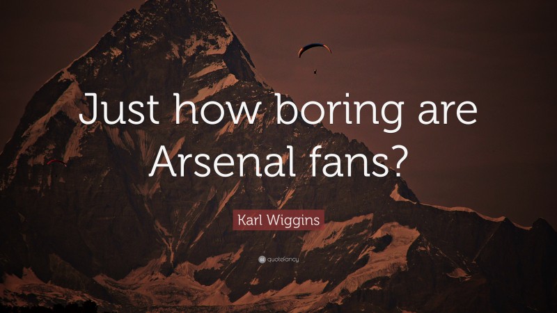 Karl Wiggins Quote: “Just how boring are Arsenal fans?”