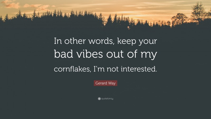 Gerard Way Quote: “In other words, keep your bad vibes out of my cornflakes, I’m not interested.”