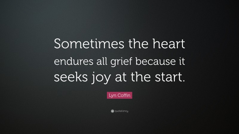Lyn Coffin Quote: “Sometimes the heart endures all grief because it seeks joy at the start.”