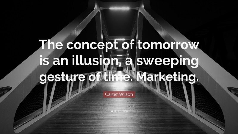 Carter Wilson Quote: “The concept of tomorrow is an illusion, a sweeping gesture of time. Marketing.”
