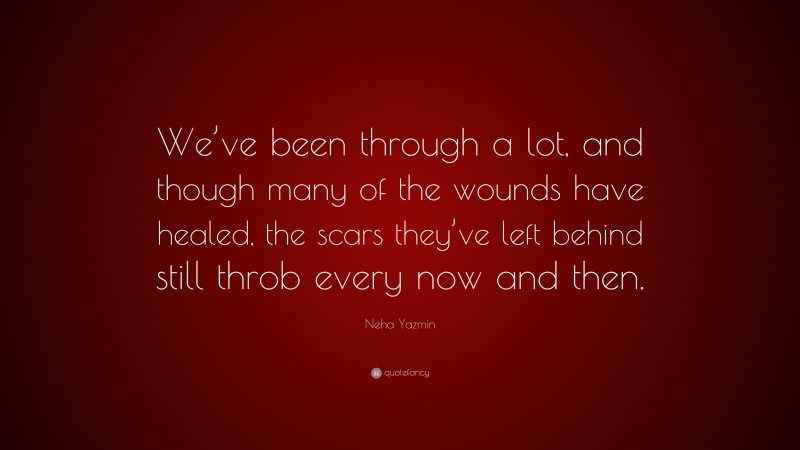 Neha Yazmin Quote: “We’ve been through a lot, and though many of the wounds have healed, the scars they’ve left behind still throb every now and then.”