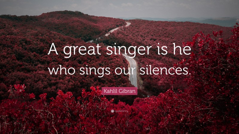 Kahlil Gibran Quote: “A great singer is he who sings our silences.”