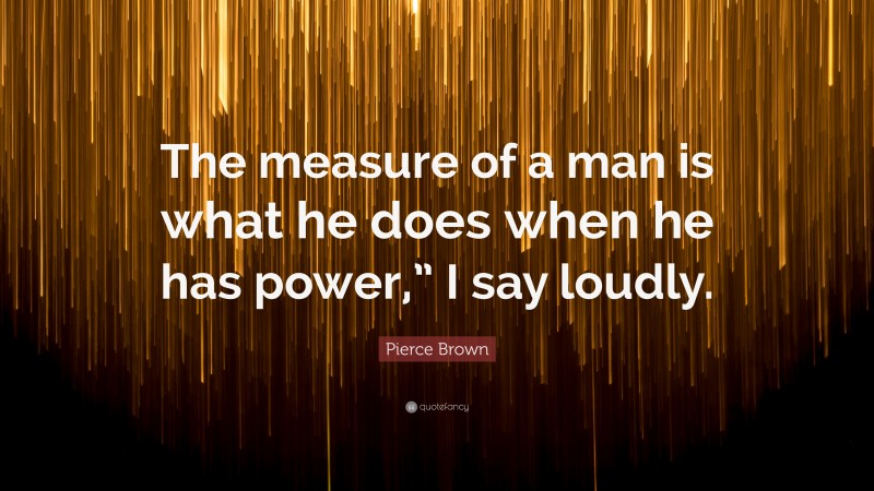 Pierce Brown Quote: “The measure of a man is what he does when he has power,” I say loudly.”