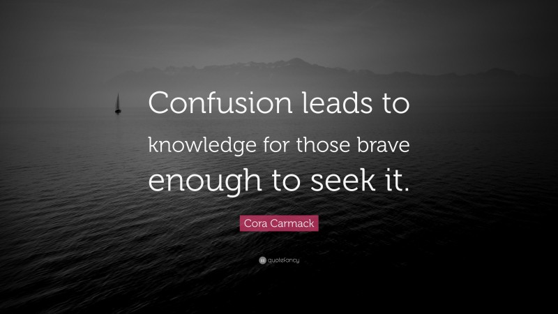 Cora Carmack Quote: “Confusion leads to knowledge for those brave enough to seek it.”