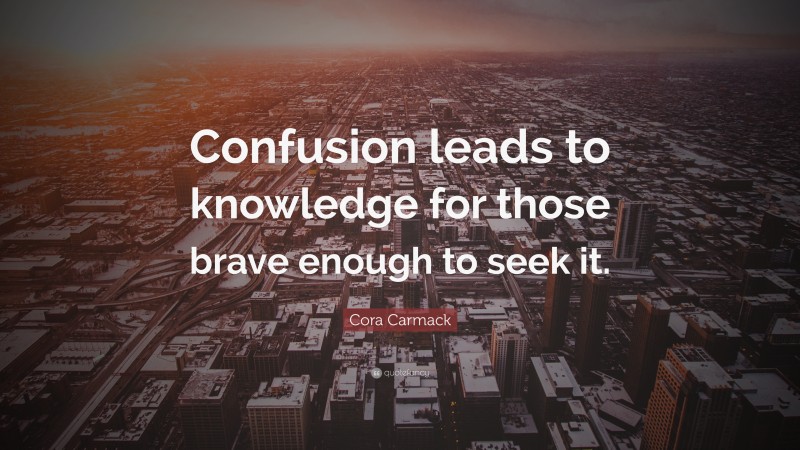 Cora Carmack Quote: “Confusion leads to knowledge for those brave enough to seek it.”