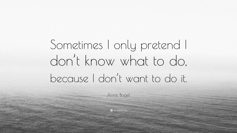 Anne Bogel Quote: “Sometimes I only pretend I don’t know what to do, because I don’t want to do it.”