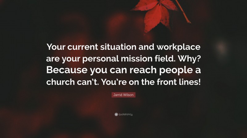 Jarrid Wilson Quote: “Your current situation and workplace are your personal mission field. Why? Because you can reach people a church can’t. You’re on the front lines!”