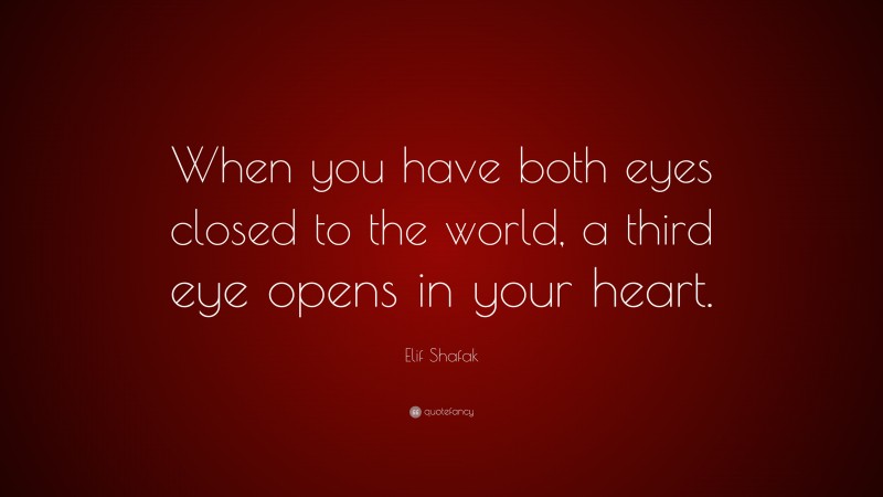 Elif Shafak Quote: “When you have both eyes closed to the world, a third eye opens in your heart.”
