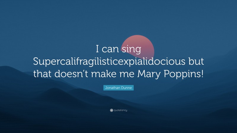Jonathan Dunne Quote: “I can sing Supercalifragilisticexpialidocious but that doesn’t make me Mary Poppins!”