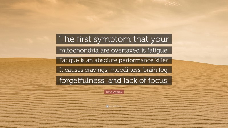 Dave Asprey Quote: “The first symptom that your mitochondria are overtaxed is fatigue. Fatigue is an absolute performance killer. It causes cravings, moodiness, brain fog, forgetfulness, and lack of focus.”