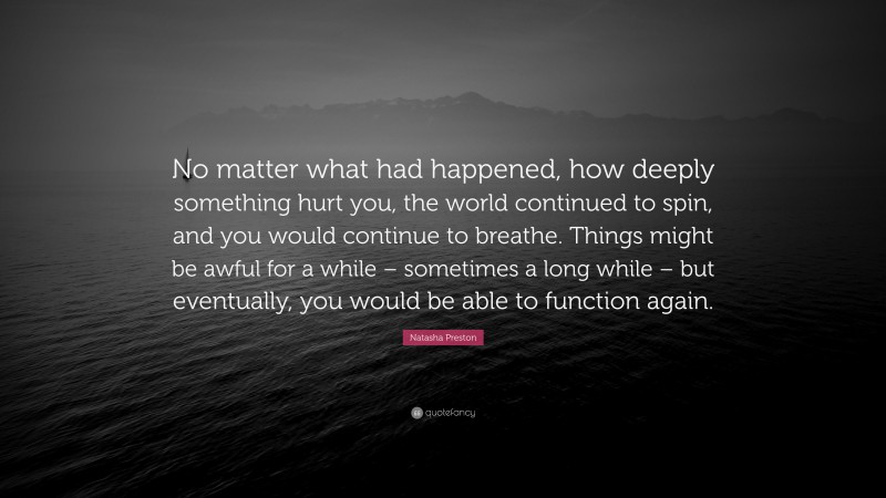 Natasha Preston Quote: “No matter what had happened, how deeply something hurt you, the world continued to spin, and you would continue to breathe. Things might be awful for a while – sometimes a long while – but eventually, you would be able to function again.”