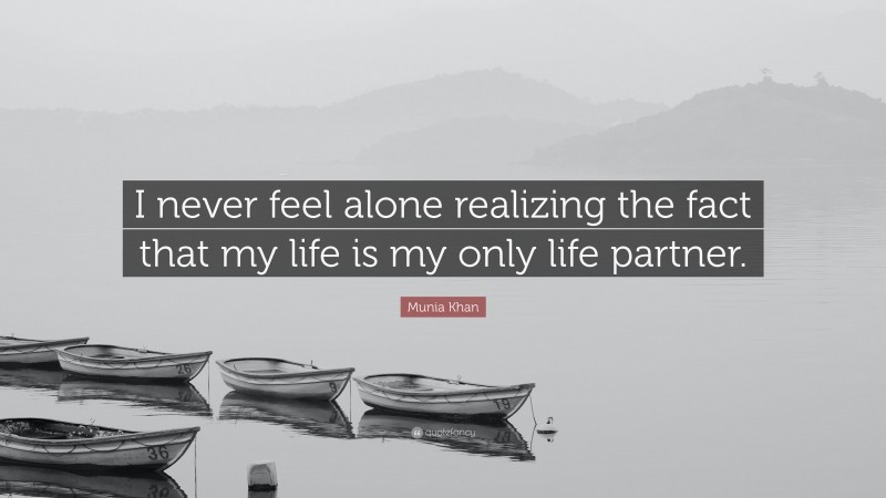 Munia Khan Quote: “I never feel alone realizing the fact that my life is my only life partner.”