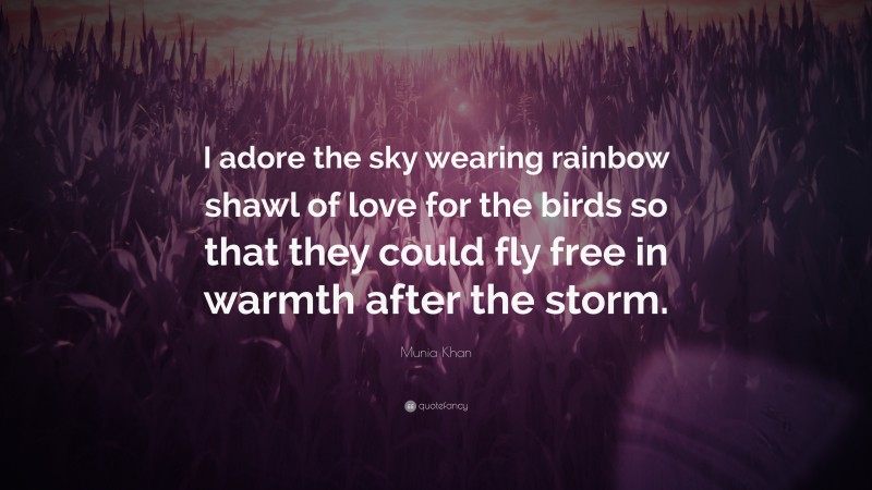 Munia Khan Quote: “I adore the sky wearing rainbow shawl of love for the birds so that they could fly free in warmth after the storm.”