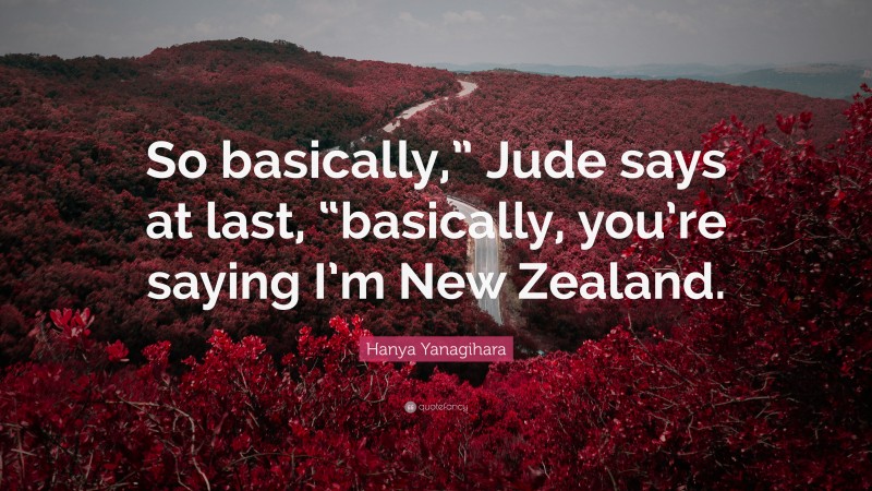 Hanya Yanagihara Quote: “So basically,” Jude says at last, “basically, you’re saying I’m New Zealand.”